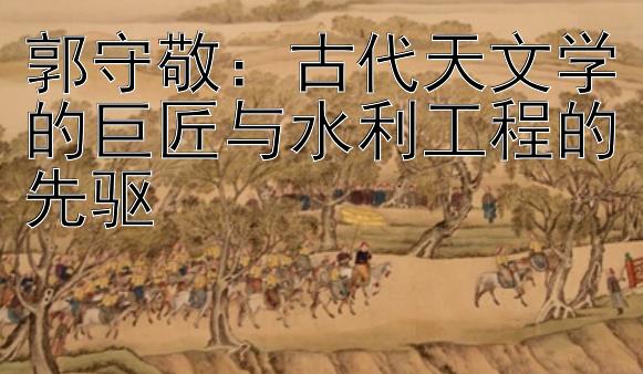 郭守敬：古代天文学的巨匠与水利工程的先驱