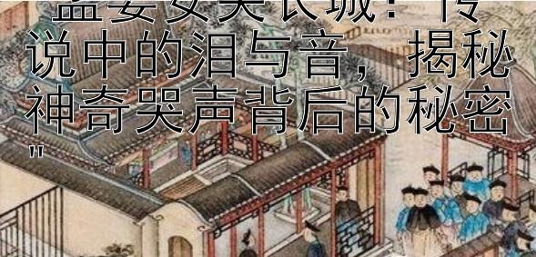 孟姜女哭长城：传说中的泪与音，揭秘神奇哭声背后的秘密