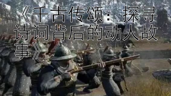 《千古传颂：探寻诗词背后的动人故事》