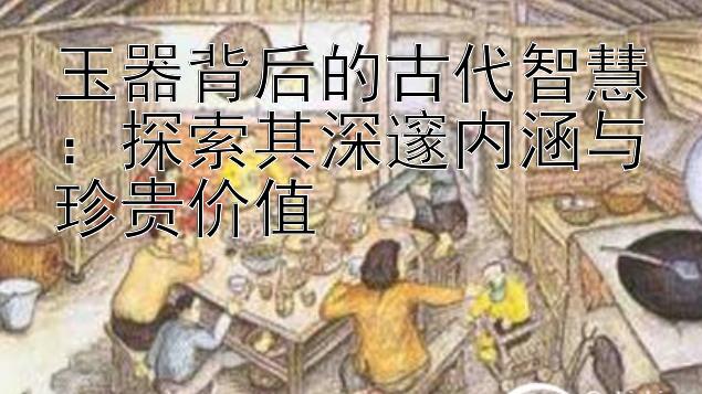 玉器背后的古代智慧：探索其深邃内涵与珍贵价值