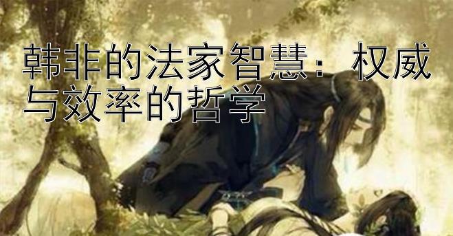 韩非的法家智慧：权威与效率的哲学