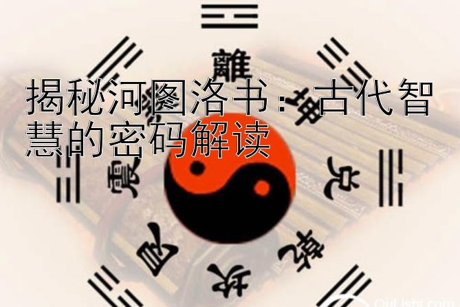 揭秘河图洛书：古代智慧的密码解读