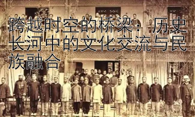 跨越时空的桥梁：历史长河中的文化交流与民族融合