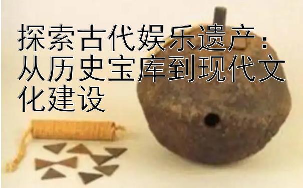 探索古代娱乐遗产：从历史宝库到现代文化建设