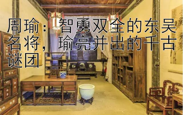 周瑜：智勇双全的东吴名将，瑜亮并出的千古谜团