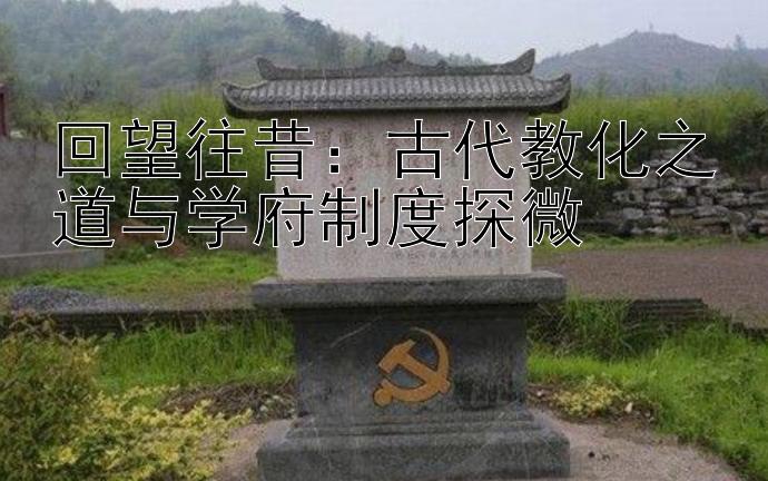 回望往昔：古代教化之道与学府制度探微