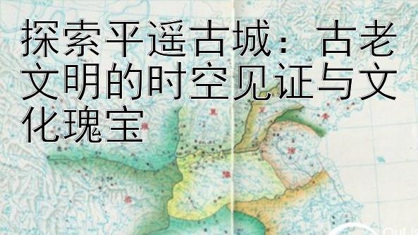 探索平遥古城：古老文明的时空见证与文化瑰宝