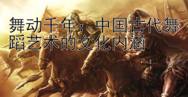 舞动千年：中国古代舞蹈艺术的文化内涵