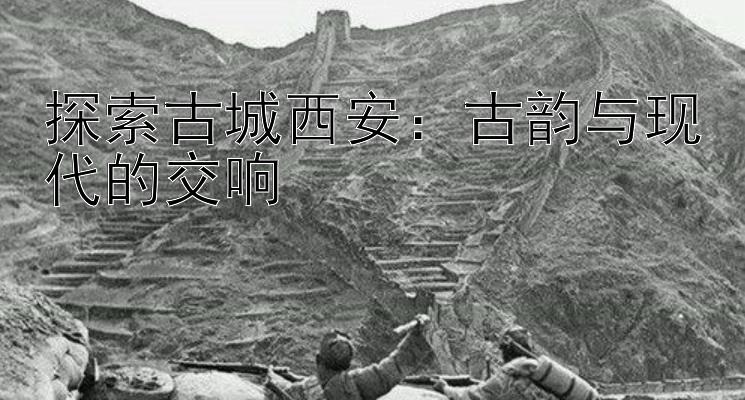 探索古城西安：古韵与现代的交响