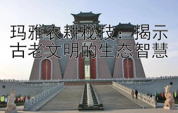 玛雅农耕秘技：揭示古老文明的生态智慧