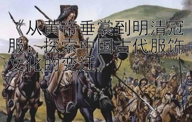 《从黄帝垂裳到明清冠服：探索中国古代服饰文化的变迁》