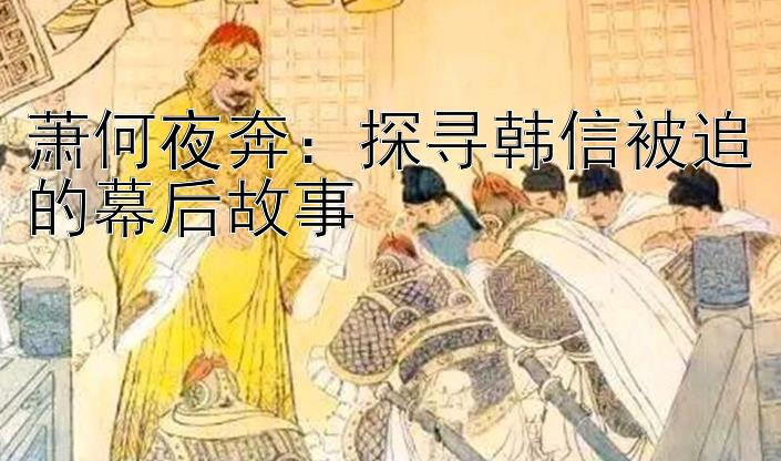 萧何夜奔：探寻韩信被追的幕后故事