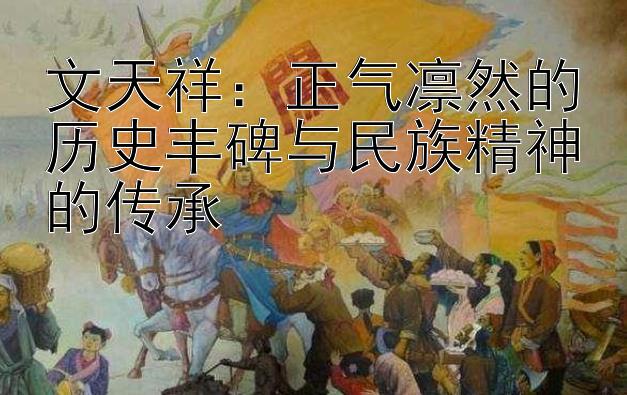 文天祥：正气凛然的历史丰碑与民族精神的传承