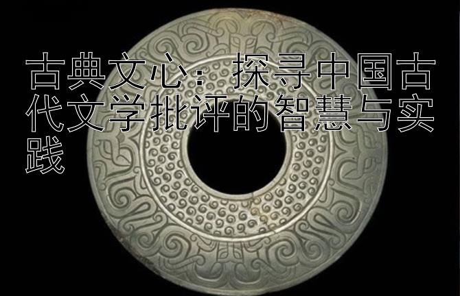 古典文心：探寻中国古代文学批评的智慧与实践