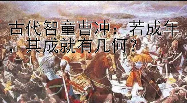 古代智童曹冲：若成年，其成就有几何？