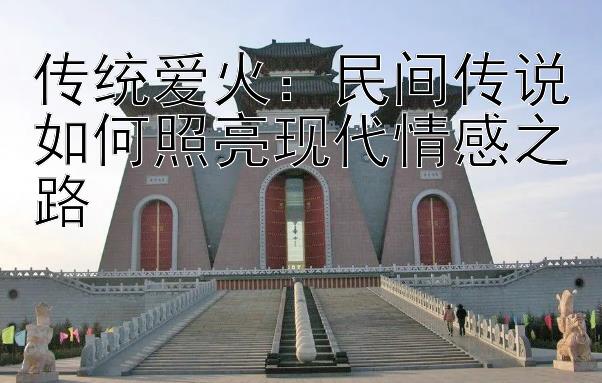 腾讯分分彩开奖数据下载  传统爱火：民间传说如何照亮现代情感之路