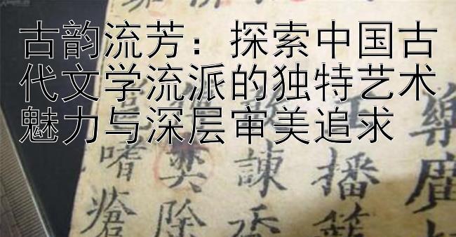 古韵流芳：探索中国古代文学流派的独特艺术魅力与深层审美追求