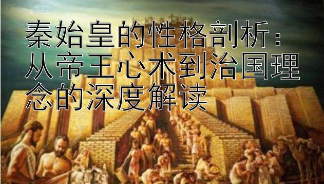 秦始皇的性格剖析：从帝王心术到治国理念的深度解读