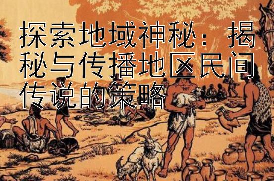 探索地域神秘：揭秘与传播地区民间传说的策略