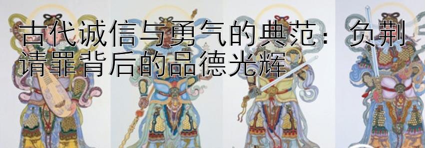 古代诚信与勇气的典范：负荆请罪背后的品德光辉