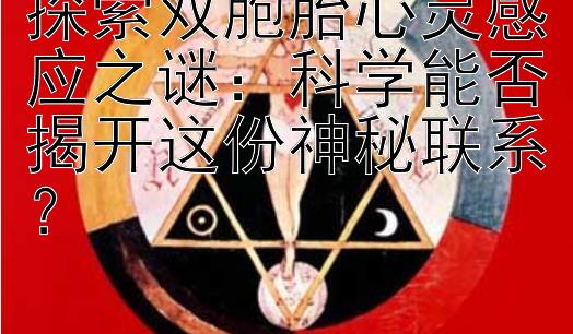 探索双胞胎心灵感应之谜：科学能否揭开这份神秘联系？