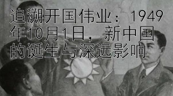 追溯开国伟业：1949年10月1日，新中国的诞生与深远影响