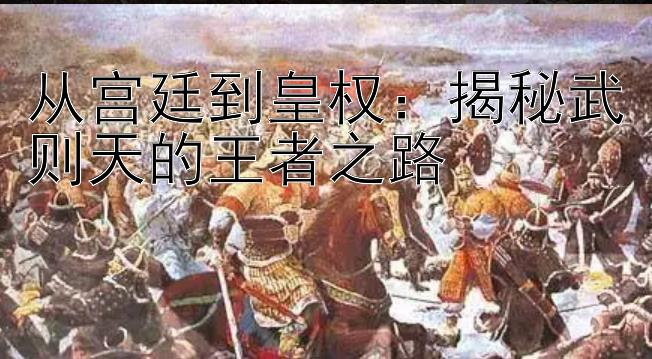 从宫廷到皇权：揭秘武则天的王者之路