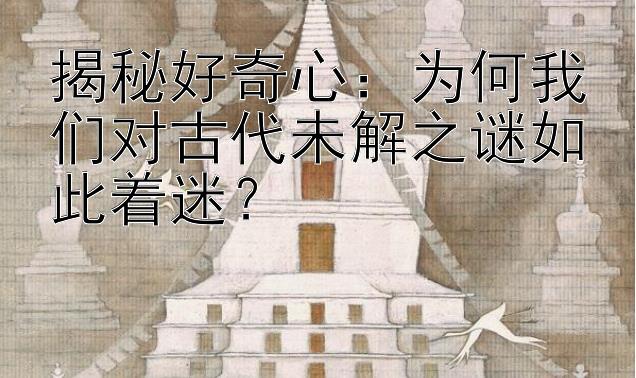 揭秘好奇心：为何我们对古代未解之谜如此着迷？