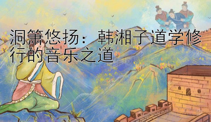 洞箫悠扬：韩湘子道学修行的音乐之道