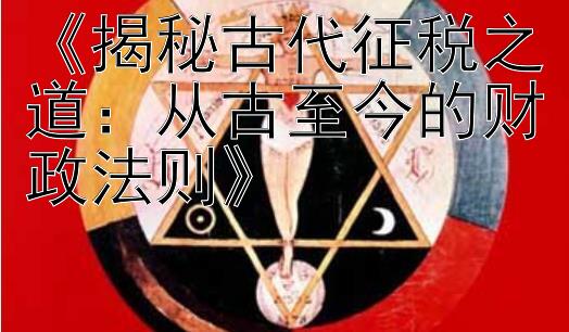 《揭秘古代征税之道：从古至今的财政法则》