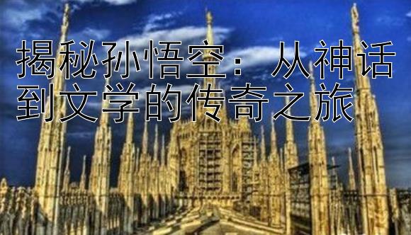 揭秘孙悟空：从神话到文学的传奇之旅