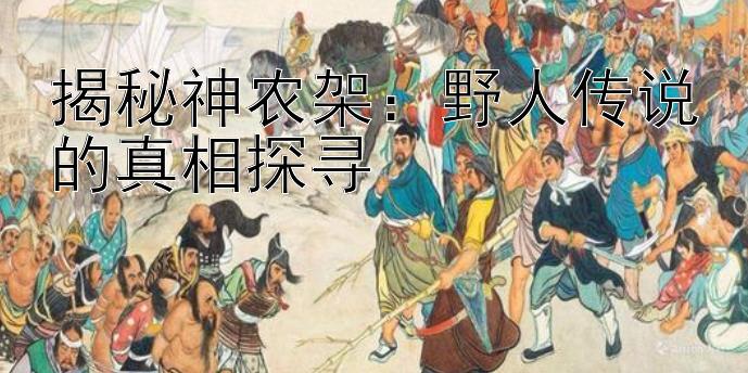 揭秘神农架：野人传说的真相探寻