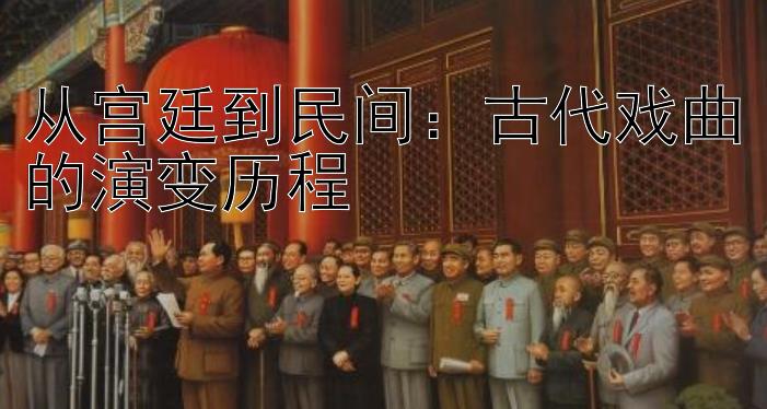 从宫廷到民间：古代戏曲的演变历程