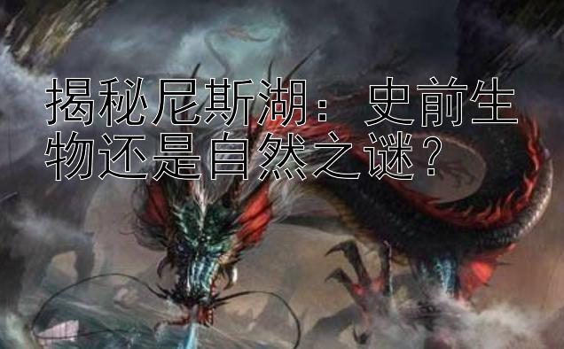 揭秘尼斯湖：史前生物还是自然之谜？