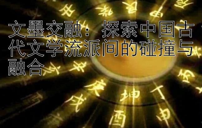 文墨交融：探索中国古代文学流派间的碰撞与融合