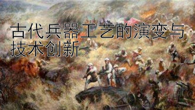 古代兵器工艺的演变与技术创新