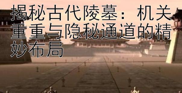 揭秘古代陵墓：机关重重与隐秘通道的精妙布局