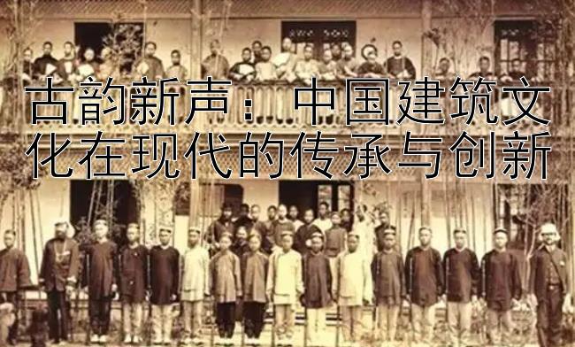 古韵新声：中国建筑文化在现代的传承与创新