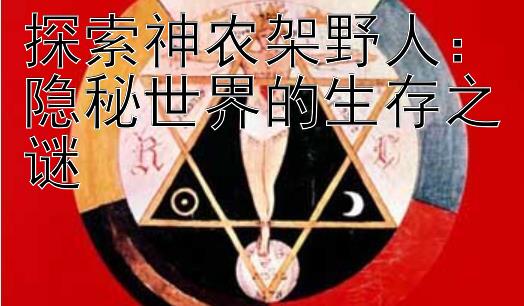 探索神农架野人：隐秘世界的生存之谜