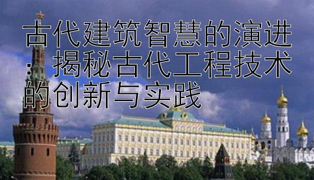 古代建筑智慧的演进：揭秘古代工程技术的创新与实践