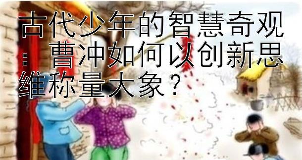 古代少年的智慧奇观：曹冲如何以创新思维称量大象？