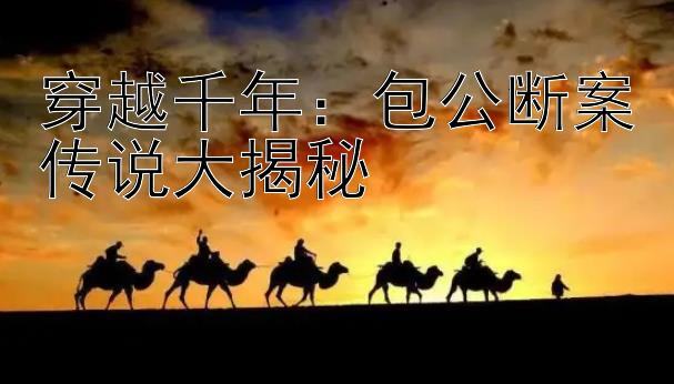 穿越千年：包公断案传说大揭秘