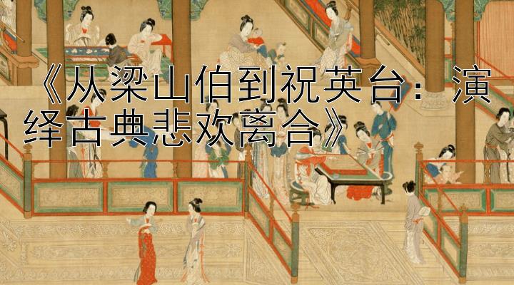 《从梁山伯到祝英台：演绎古典悲欢离合》