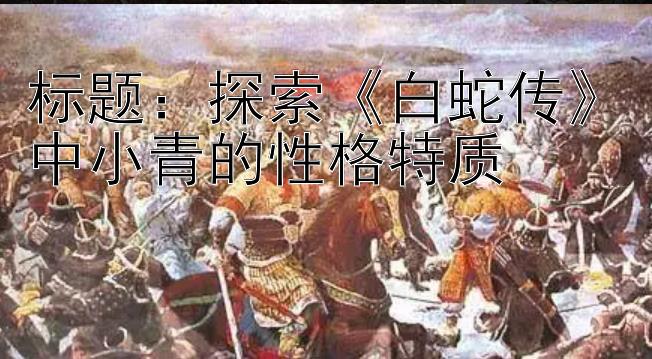 标题：探索《白蛇传》中小青的性格特质