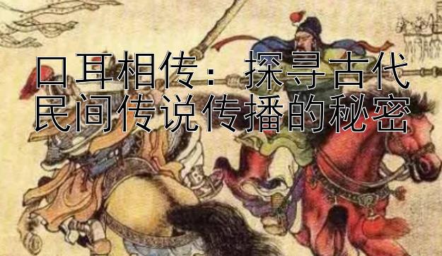 口耳相传：探寻古代民间传说传播的秘密