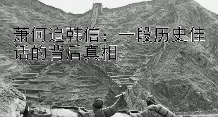 萧何追韩信：一段历史佳话的背后真相