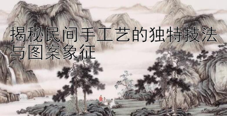 揭秘民间手工艺的独特技法与图案象征