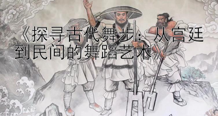 《探寻古代舞步：从宫廷到民间的舞蹈艺术》