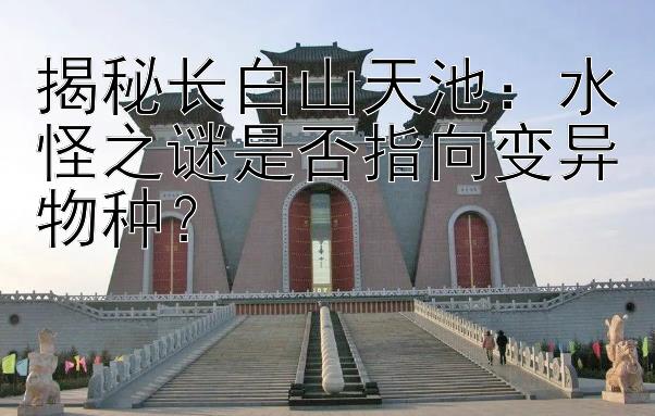 揭秘长白山天池：水怪之谜是否指向变异物种？