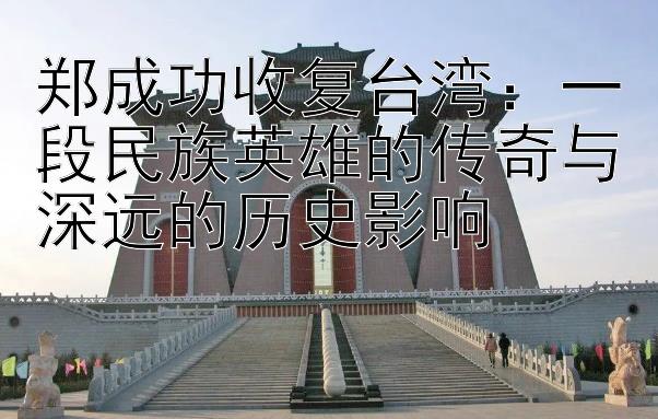 郑成功收复台湾：一段民族英雄的传奇与深远的历史影响